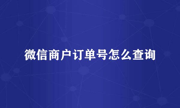 微信商户订单号怎么查询