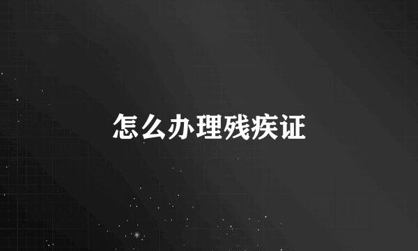 怎么办理残疾证
