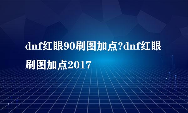 dnf红眼90刷图加点?dnf红眼刷图加点2017