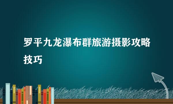 罗平九龙瀑布群旅游摄影攻略技巧 ​
