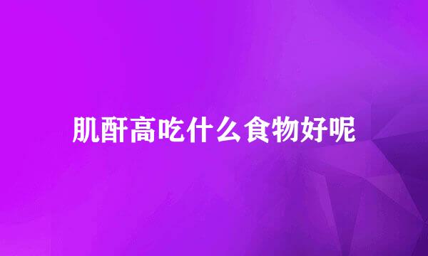 肌酐高吃什么食物好呢