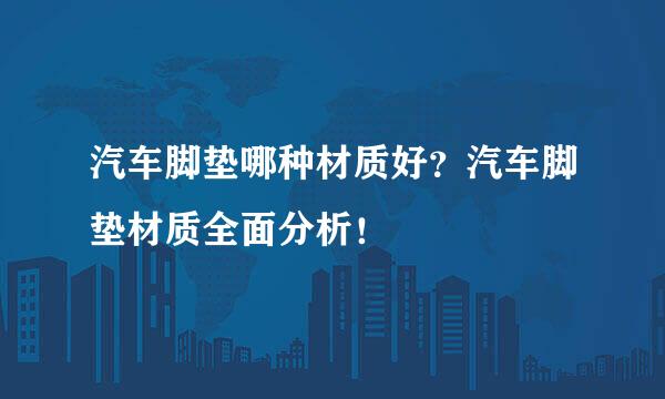 汽车脚垫哪种材质好？汽车脚垫材质全面分析！