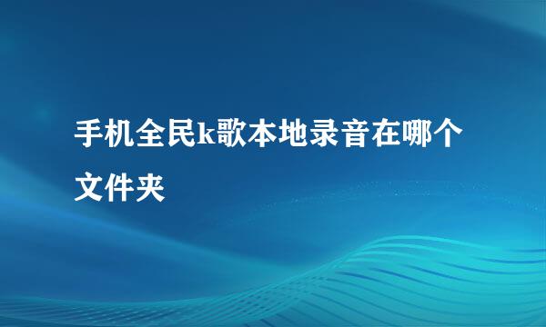 手机全民k歌本地录音在哪个文件夹
