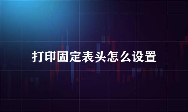 打印固定表头怎么设置