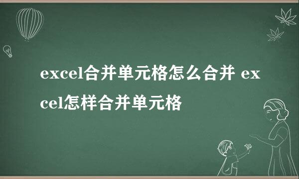 excel合并单元格怎么合并 excel怎样合并单元格