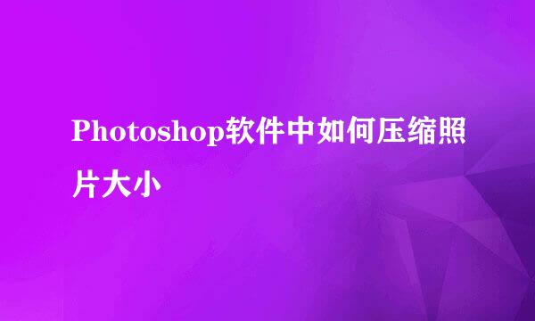 Photoshop软件中如何压缩照片大小