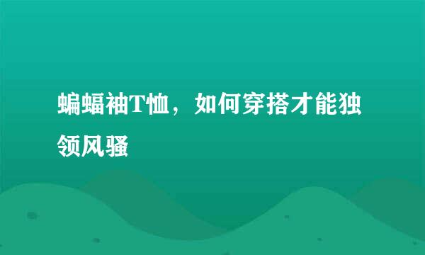 蝙蝠袖T恤，如何穿搭才能独领风骚