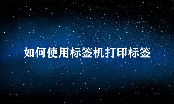 如何使用标签机打印标签