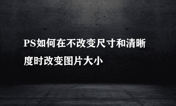 PS如何在不改变尺寸和清晰度时改变图片大小