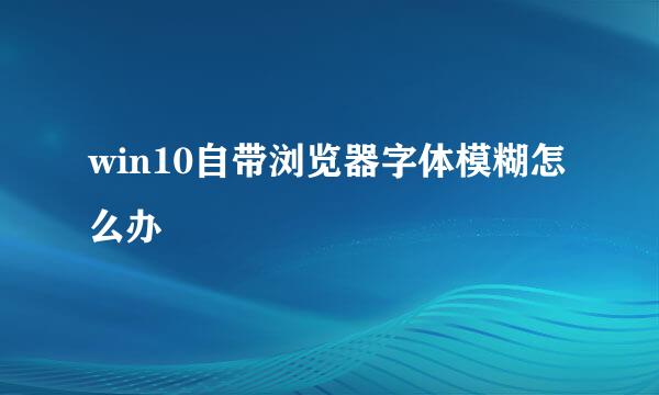 win10自带浏览器字体模糊怎么办