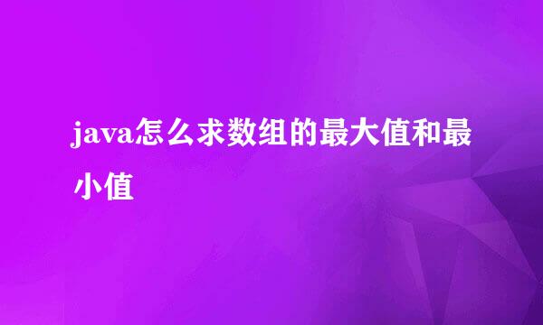 java怎么求数组的最大值和最小值