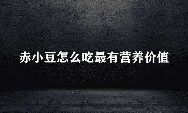 赤小豆怎么吃最有营养价值