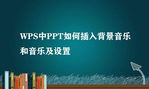 WPS中PPT如何插入背景音乐和音乐及设置