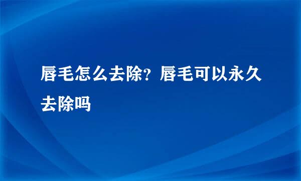 唇毛怎么去除？唇毛可以永久去除吗