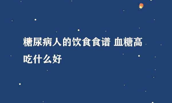 糖尿病人的饮食食谱 血糖高吃什么好