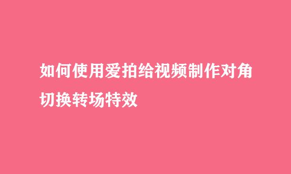 如何使用爱拍给视频制作对角切换转场特效