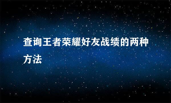 查询王者荣耀好友战绩的两种方法