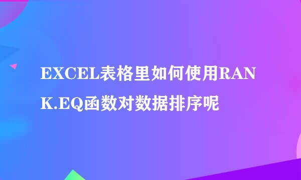 EXCEL表格里如何使用RANK.EQ函数对数据排序呢