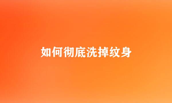 如何彻底洗掉纹身