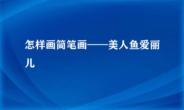 怎样画简笔画——美人鱼爱丽儿