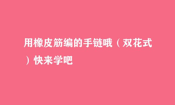 用橡皮筋编的手链哦（双花式）快来学吧