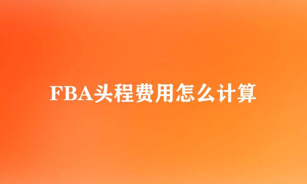 FBA头程费用怎么计算