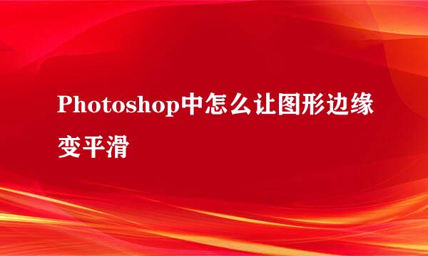 Photoshop中怎么让图形边缘变平滑