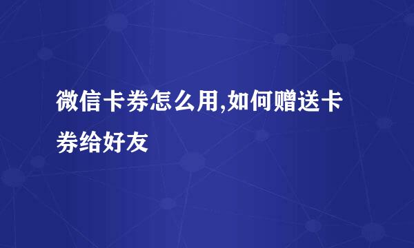 微信卡券怎么用,如何赠送卡券给好友