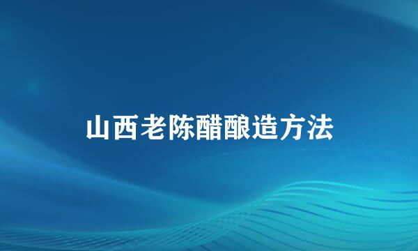 山西老陈醋酿造方法