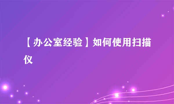 【办公室经验】如何使用扫描仪
