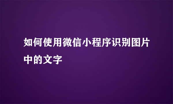 如何使用微信小程序识别图片中的文字