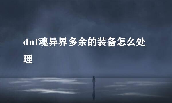 dnf魂异界多余的装备怎么处理