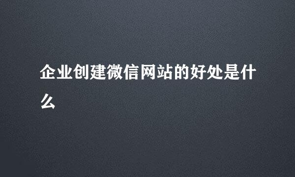 企业创建微信网站的好处是什么