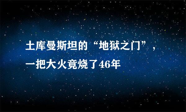 土库曼斯坦的“地狱之门”，一把大火竟烧了46年
