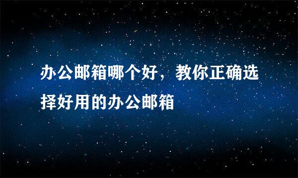 办公邮箱哪个好，教你正确选择好用的办公邮箱