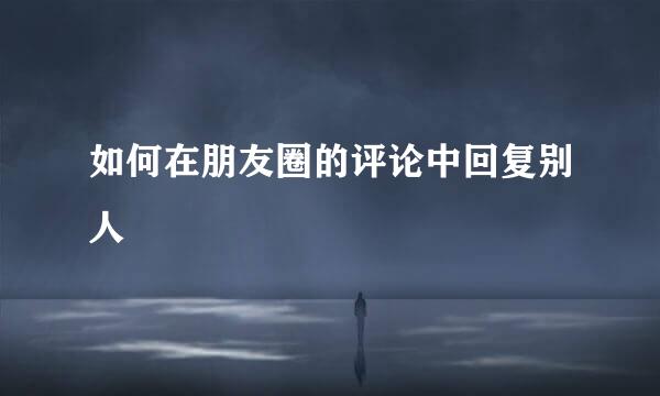 如何在朋友圈的评论中回复别人