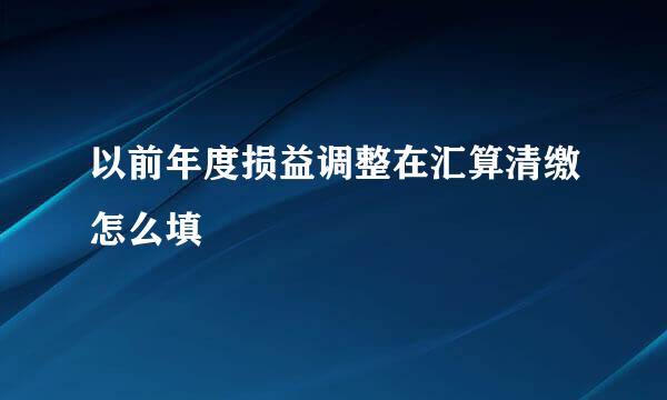 以前年度损益调整在汇算清缴怎么填
