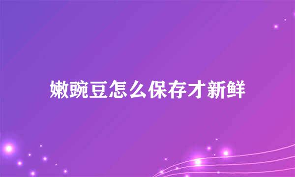 嫩豌豆怎么保存才新鲜