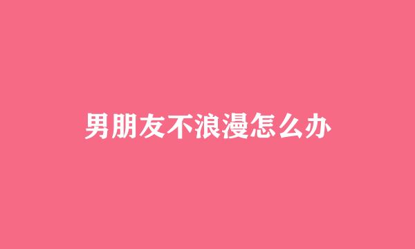 男朋友不浪漫怎么办