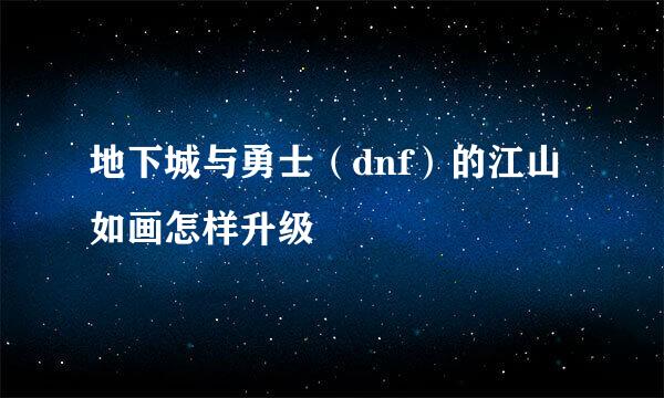 地下城与勇士（dnf）的江山如画怎样升级