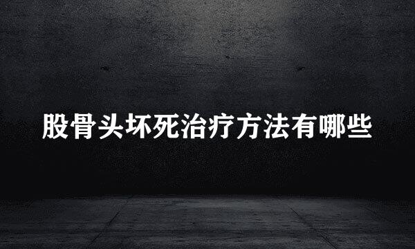 股骨头坏死治疗方法有哪些