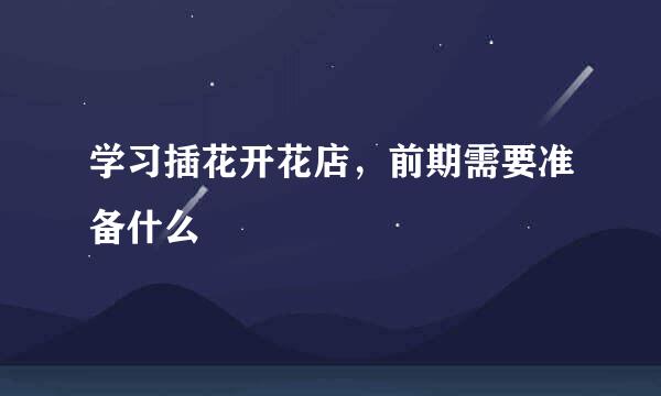 学习插花开花店，前期需要准备什么