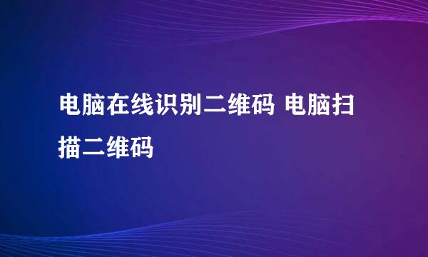 电脑在线识别二维码 电脑扫描二维码
