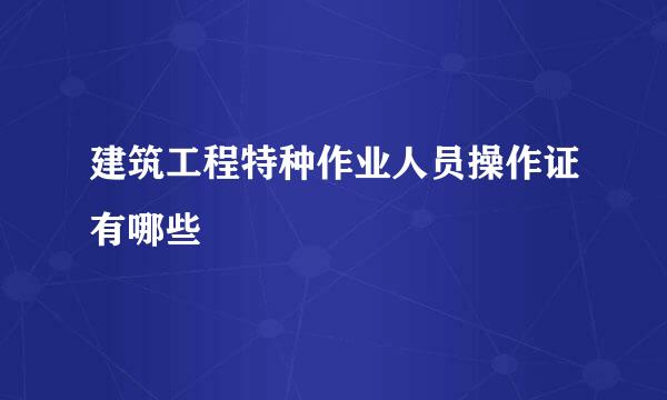 建筑工程特种作业人员操作证有哪些