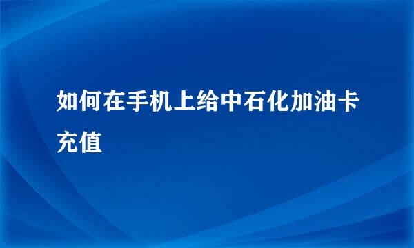 如何在手机上给中石化加油卡充值