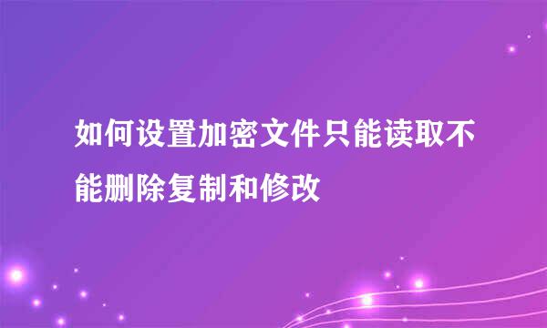 如何设置加密文件只能读取不能删除复制和修改