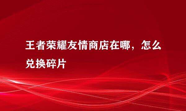 王者荣耀友情商店在哪，怎么兑换碎片