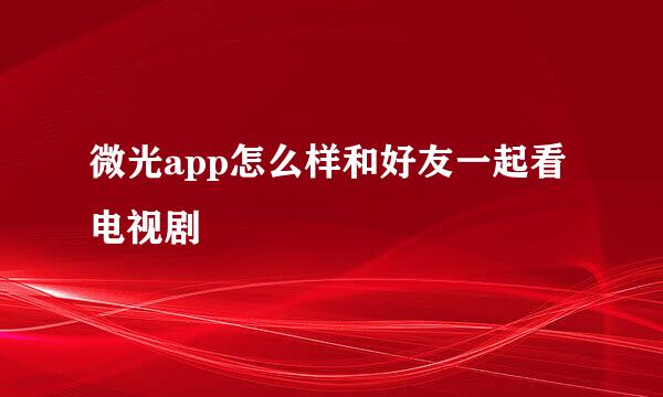 微光app怎么样和好友一起看电视剧