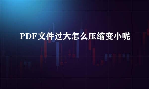 PDF文件过大怎么压缩变小呢