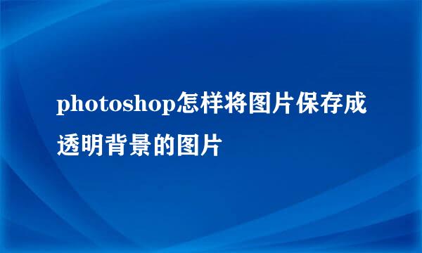 photoshop怎样将图片保存成透明背景的图片
